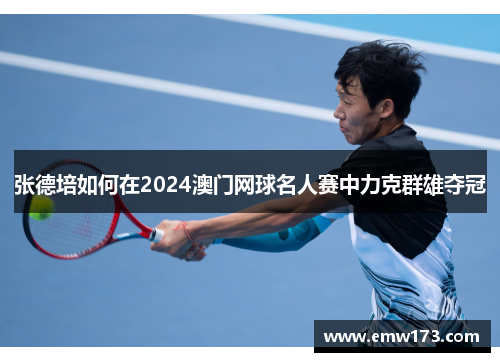 张德培如何在2024澳门网球名人赛中力克群雄夺冠